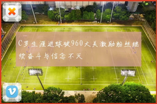 C罗生涯进球破960大关激励粉丝继续奋斗与信念不灭
