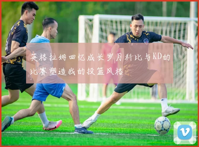 英格拉姆回忆成长岁月科比与KD的比赛塑造我的投篮风格
