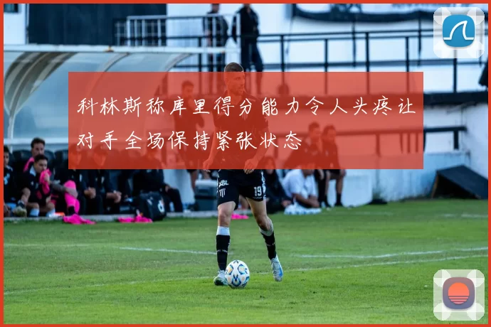 科林斯称库里得分能力令人头疼让对手全场保持紧张状态