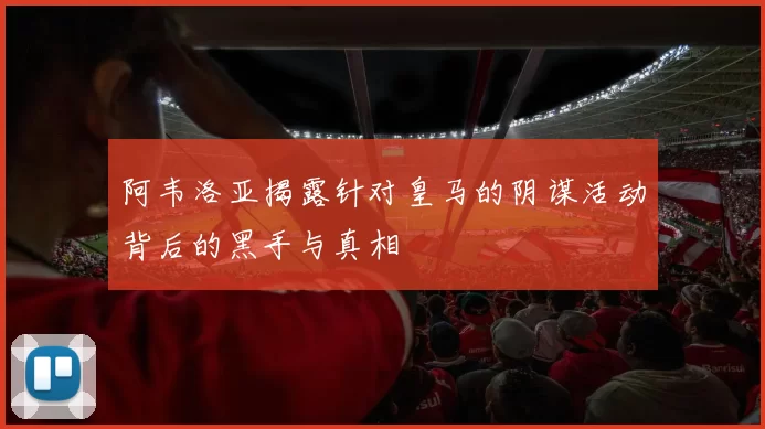 阿韦洛亚揭露针对皇马的阴谋活动背后的黑手与真相