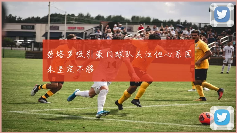 劳塔罗吸引豪门球队关注但心系国米坚定不移