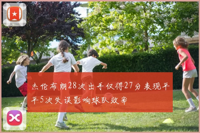 杰伦布朗28次出手仅得27分表现平平5次失误影响球队效率