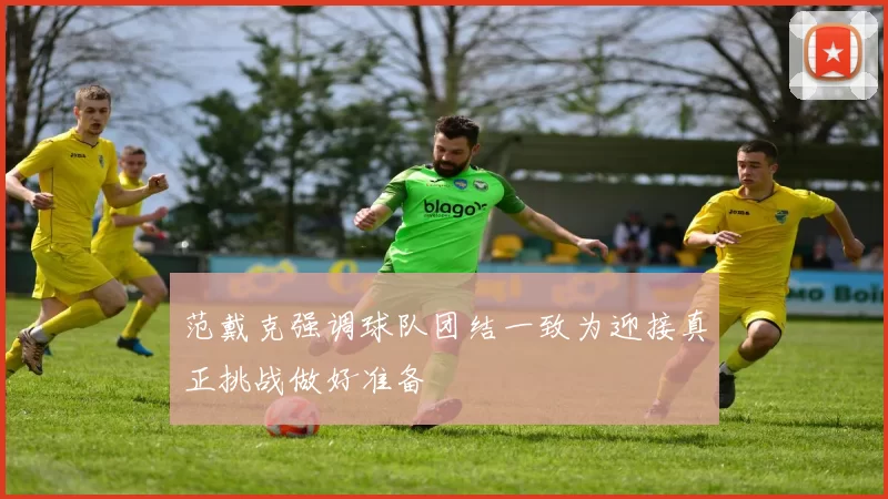 范戴克强调球队团结一致为迎接真正挑战做好准备