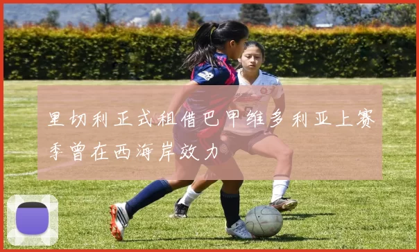 里切利正式租借巴甲维多利亚上赛季曾在西海岸效力